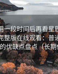 连续使用一段时间后再看星辰影院免费观看完整版在线观看：普通用户视角下的优缺点盘点（长期体验）