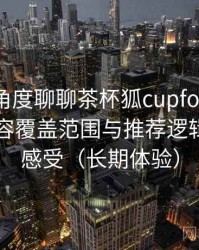 从用户角度聊聊茶杯狐cupfox官网入口：内容覆盖范围与推荐逻辑的直观感受（长期体验）