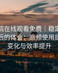 星辰影院在线观看免费｜稳定使用一段时间后的体会：高频使用后的习惯变化与效率提升