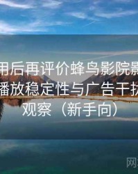 多次使用后再评价蜂鸟影院影视在线观看：播放稳定性与广告干扰情况的观察（新手向）