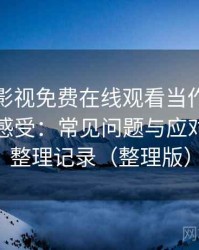 把人人影视免费在线观看当作日常工具后的感受：常见问题与应对方式的整理记录（整理版）