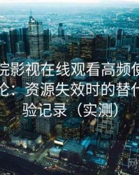蜂鸟影院影视在线观看高频使用后的真实结论：资源失效时的替代方案体验记录（实测）