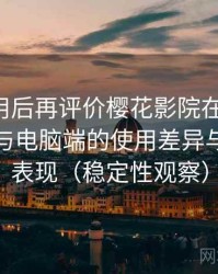 多次使用后再评价樱花影院在线观看：在手机与电脑端的使用差异与稳定性表现（稳定性观察）
