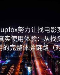 茶杯狐cupfox努力让找电影变得简单的一次真实使用体验：从找资源到持续使用的完整体验链路（对比后）