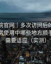 蜂鸟影院官网｜多次访问后的使用体会：日常使用中哪些地方顺手，哪些需要适应（实测）