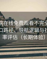蜂鸟影院在线免费观看不完全体验说明：入口路径、导航逻辑与找内容效率评估（长期体验）