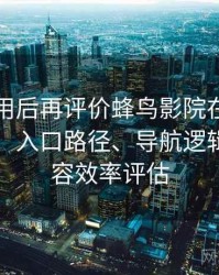 多次使用后再评价蜂鸟影院在线观看完整版：入口路径、导航逻辑与找内容效率评估