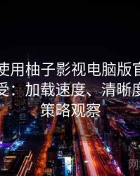 第一次使用柚子影视电脑版官网时的真实感受：加载速度、清晰度与缓存策略观察