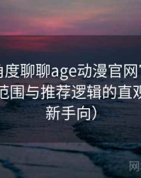 从用户角度聊聊age动漫官网官方：内容覆盖范围与推荐逻辑的直观感受（新手向）