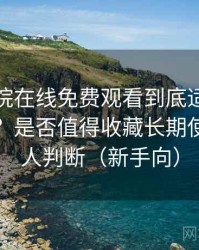 星辰影院在线免费观看到底适不适合长期用？是否值得收藏长期使用的个人判断（新手向）