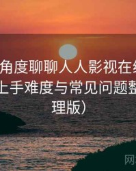 从用户角度聊聊人人影视在线观看：新用户上手难度与常见问题整理（整理版）