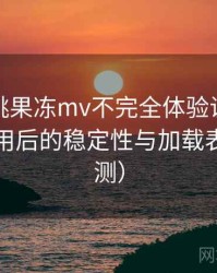 天美密桃果冻mv不完全体验说明：长时间使用后的稳定性与加载表现（实测）
