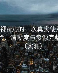 柚子影视app的一次真实使用体验：播放体验、清晰度与资源完整性观察（实测）