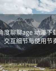 从用户角度聊聊age 动漫下载：整体观感、交互细节与使用节奏评价