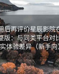 多次使用后再评价星辰影院在线观看免费完整版：与同类平台对比后的真实体验差异（新手向）