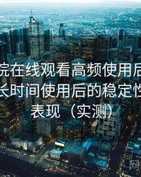 樱花影院在线观看高频使用后的真实结论：长时间使用后的稳定性与加载表现（实测）