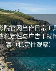 把蜂鸟影院官网当作日常工具后的感受：播放稳定性与广告干扰情况的观察（稳定性观察）