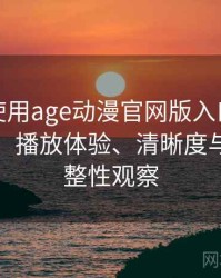 第一次使用age动漫官网版入口时的真实感受：播放体验、清晰度与资源完整性观察