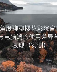 从用户角度聊聊樱花影院官网入口：在手机与电脑端的使用差异与稳定性表现（实测）