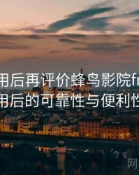 多次使用后再评价蜂鸟影院fnyy：长期使用后的可靠性与便利性分析