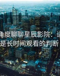 从用户角度聊聊星辰影院：适合碎片时间还是长时间观看的判断（实测）