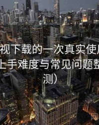 可可影视下载的一次真实使用体验：新用户上手难度与常见问题整理（实测）