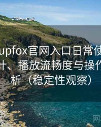 茶杯狐cupfox官网入口日常使用笔记：界面设计、播放流畅度与操作习惯分析（稳定性观察）