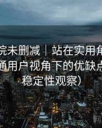 星辰影院未删减｜站在实用角度的整理：普通用户视角下的优缺点盘点（稳定性观察）