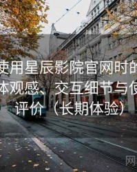 第一次使用星辰影院官网时的真实感受：整体观感、交互细节与使用节奏评价（长期体验）