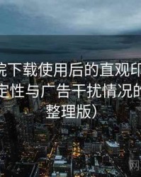星辰影院下载使用后的直观印象整理：播放稳定性与广告干扰情况的观察（整理版）
