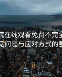 蜂鸟影院在线观看免费不完全体验说明：常见问题与应对方式的整理记录
