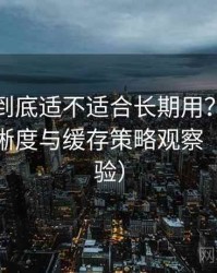 黑料网到底适不适合长期用？加载速度、清晰度与缓存策略观察（长期体验）