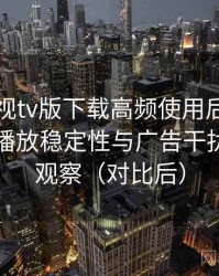 可可影视tv版下载高频使用后的真实结论：播放稳定性与广告干扰情况的观察（对比后）