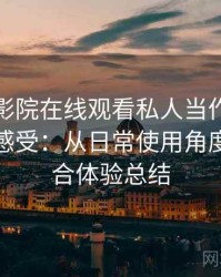 把星辰影院在线观看私人当作日常工具后的感受：从日常使用角度做的综合体验总结