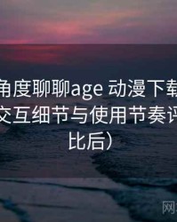 从用户角度聊聊age 动漫下载：整体观感、交互细节与使用节奏评价（对比后）