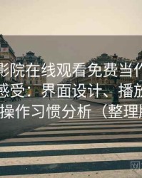 把蜂鸟影院在线观看免费当作日常工具后的感受：界面设计、播放流畅度与操作习惯分析（整理版）