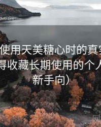 第一次使用天美糖心时的真实感受：是否值得收藏长期使用的个人判断（新手向）