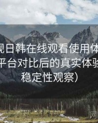 人人影视日韩在线观看使用体验复盘：与同类平台对比后的真实体验差异（稳定性观察）