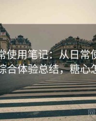 糖心日常使用笔记：从日常使用角度做的综合体验总结，糖心怎么用
