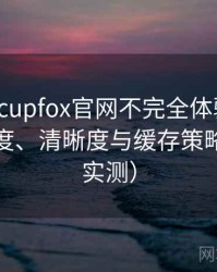 茶杯狐cupfox官网不完全体验说明：加载速度、清晰度与缓存策略观察（实测）