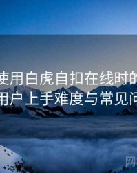 第一次使用白虎自扣在线时的真实感受：新用户上手难度与常见问题整理