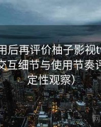 多次使用后再评价柚子影视tv：整体观感、交互细节与使用节奏评价（稳定性观察）