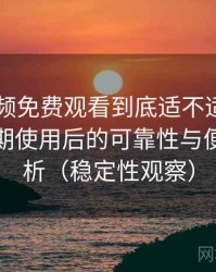 白虎视频免费观看到底适不适合长期用？长期使用后的可靠性与便利性分析（稳定性观察）