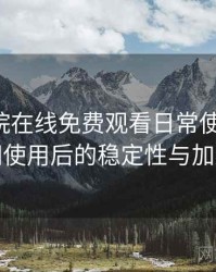 星辰影院在线免费观看日常使用笔记：长时间使用后的稳定性与加载表现