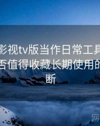 把人人影视tv版当作日常工具后的感受：是否值得收藏长期使用的个人判断