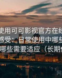 第一次使用可可影视官方在线观看时的真实感受：日常使用中哪些地方顺手，哪些需要适应（长期体验）