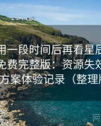 连续使用一段时间后再看星辰影院在线观看免费完整版：资源失效时的替代方案体验记录（整理版）