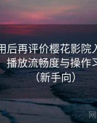 多次使用后再评价樱花影院入口：界面设计、播放流畅度与操作习惯分析（新手向）