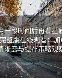 连续使用一段时间后再看星辰影院免费观看完整版在线观看：加载速度、清晰度与缓存策略观察