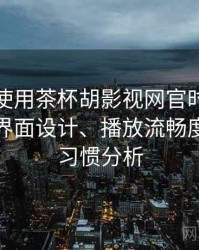 第一次使用茶杯胡影视网官时的真实感受：界面设计、播放流畅度与操作习惯分析